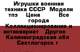 Игрушки,военная техника СССР. Модели тпз  › Цена ­ 400 - Все города Коллекционирование и антиквариат » Другое   . Калининградская обл.,Светлогорск г.